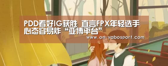 PDD看好IG获胜 直言FPX年轻选手心